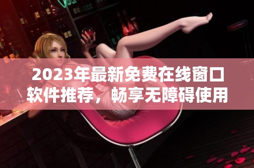 2023年最新免费在线窗口软件推荐，畅享无障碍使用体验
