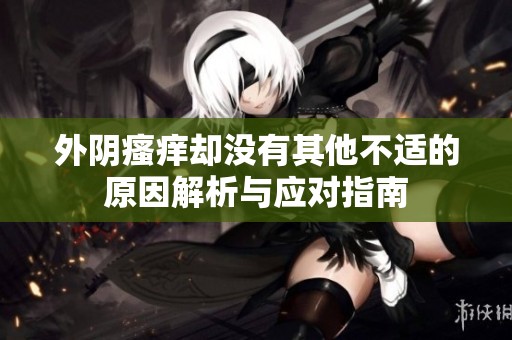 外阴瘙痒却没有其他不适的原因解析与应对指南