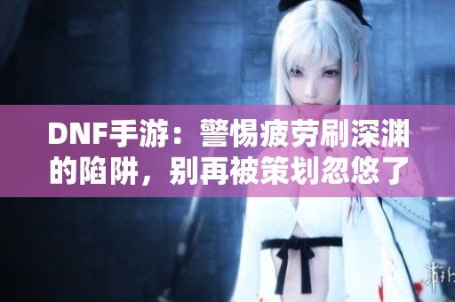 DNF手游：警惕疲劳刷深渊的陷阱，别再被策划忽悠了