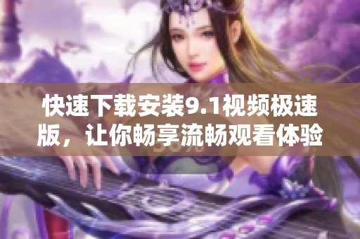 快速下载安装9.1视频极速版，让你畅享流畅观看体验