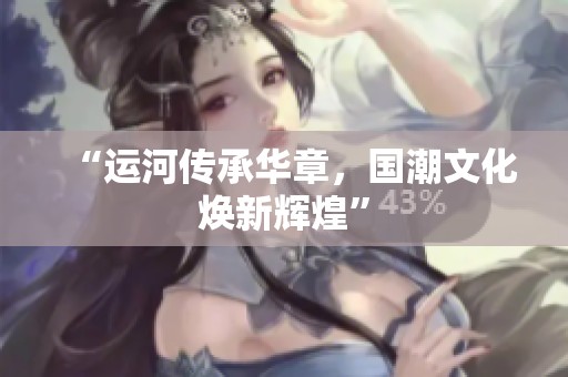 “运河传承华章，国潮文化焕新辉煌”