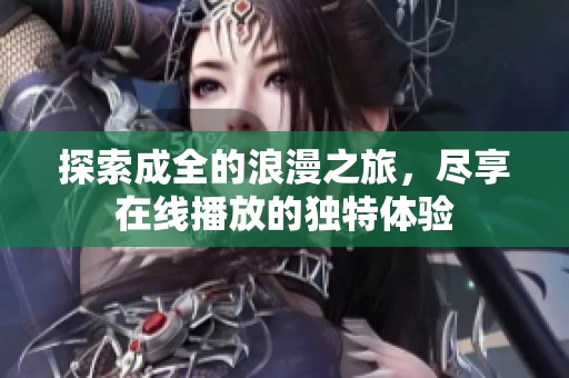 探索成全的浪漫之旅，尽享在线播放的独特体验