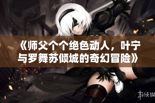 《师父个个绝色动人，叶宁与罗舞苏倾城的奇幻冒险》