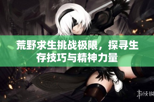 荒野求生挑战极限，探寻生存技巧与精神力量