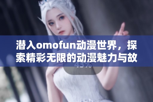潜入omofun动漫世界，探索精彩无限的动漫魅力与故事