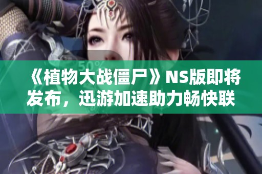 《植物大战僵尸》NS版即将发布，迅游加速助力畅快联机体验