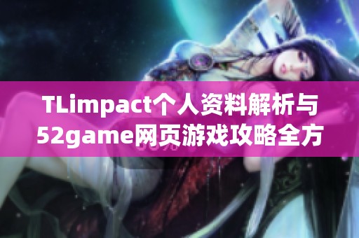 TLimpact个人资料解析与52game网页游戏攻略全方位介绍