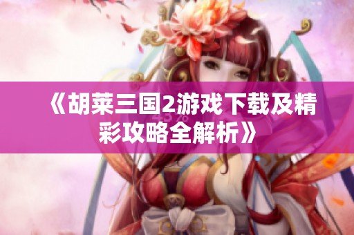 《胡莱三国2游戏下载及精彩攻略全解析》