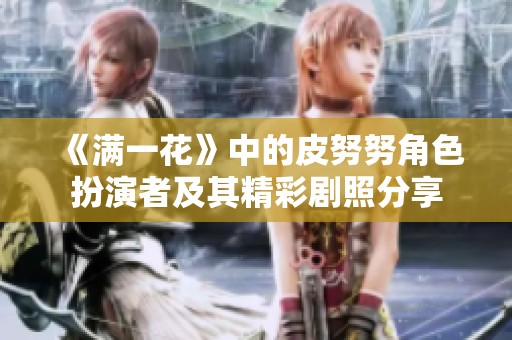 《满一花》中的皮努努角色扮演者及其精彩剧照分享