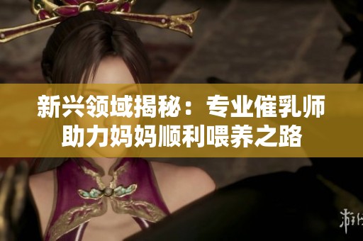 新兴领域揭秘：专业催乳师助力妈妈顺利喂养之路