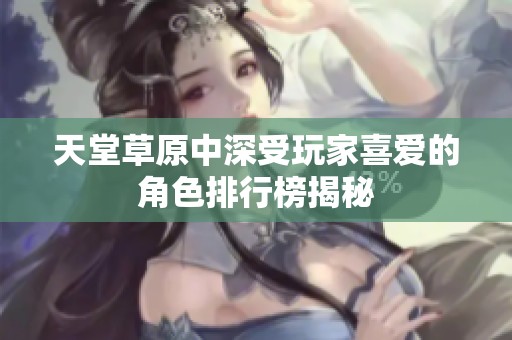 天堂草原中深受玩家喜爱的角色排行榜揭秘