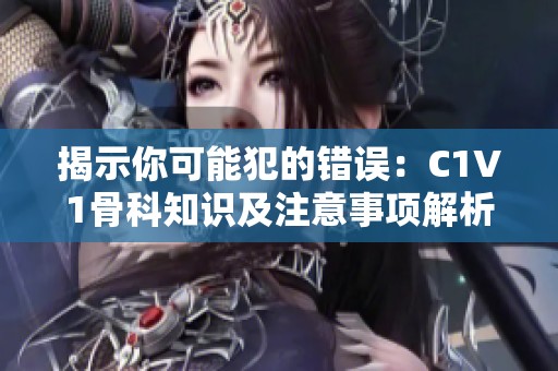 揭示你可能犯的错误：C1V1骨科知识及注意事项解析