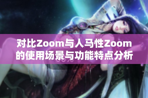 对比Zoom与人马性Zoom的使用场景与功能特点分析