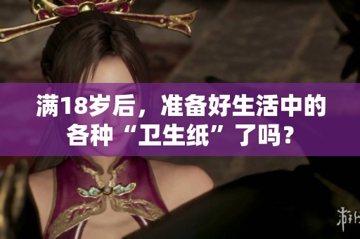满18岁后，准备好生活中的各种“卫生纸”了吗？