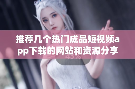 推荐几个热门成品短视频app下载的网站和资源分享