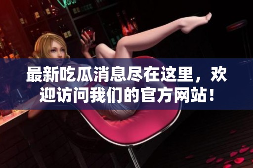 最新吃瓜消息尽在这里，欢迎访问我们的官方网站！