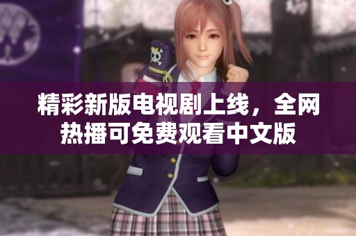 精彩新版电视剧上线，全网热播可免费观看中文版
