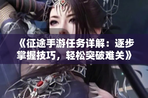 《征途手游任务详解：逐步掌握技巧，轻松突破难关》