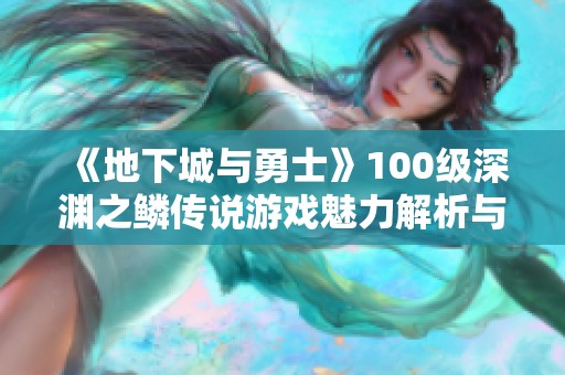 《地下城与勇士》100级深渊之鳞传说游戏魅力解析与玩法介绍