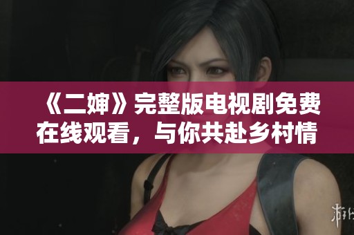 《二婶》完整版电视剧免费在线观看，与你共赴乡村情感之旅
