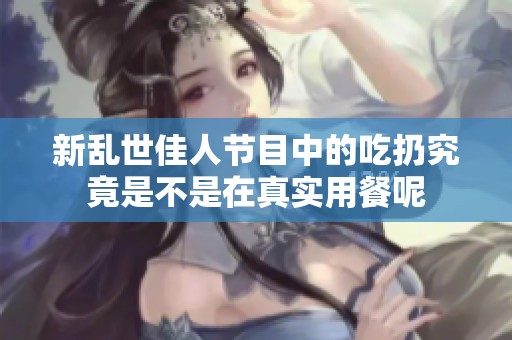 新乱世佳人节目中的吃扔究竟是不是在真实用餐呢