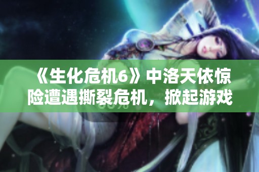 《生化危机6》中洛天依惊险遭遇撕裂危机，掀起游戏热潮！