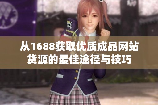 从1688获取优质成品网站货源的最佳途径与技巧
