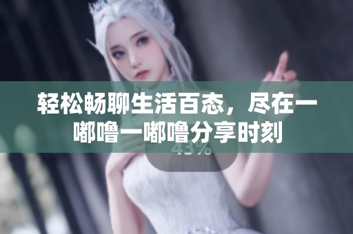 轻松畅聊生活百态，尽在一嘟噜一嘟噜分享时刻