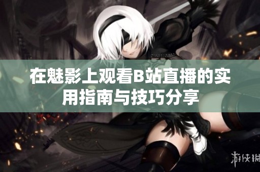 在魅影上观看B站直播的实用指南与技巧分享