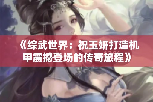 《综武世界：祝玉妍打造机甲震撼登场的传奇旅程》