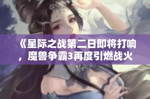 《星际之战第二日即将打响，魔兽争霸3再度引燃战火！》