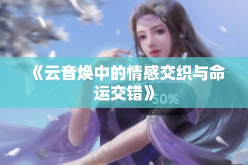 《云音焕中的情感交织与命运交错》
