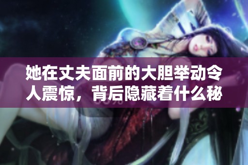 她在丈夫面前的大胆举动令人震惊，背后隐藏着什么秘密