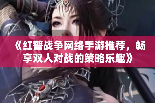 《红警战争网络手游推荐，畅享双人对战的策略乐趣》