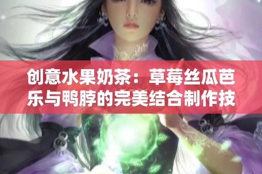 创意水果奶茶：草莓丝瓜芭乐与鸭脖的完美结合制作技巧