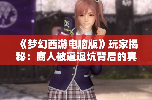 《梦幻西游电脑版》玩家揭秘：商人被逼退坑背后的真相与戏码