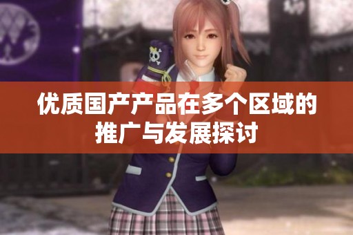 优质国产产品在多个区域的推广与发展探讨