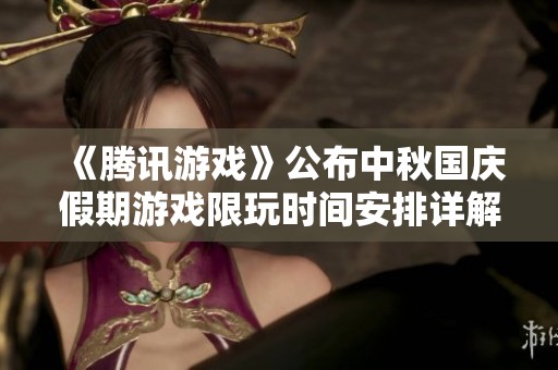 《腾讯游戏》公布中秋国庆假期游戏限玩时间安排详解