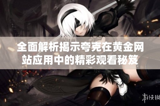 全面解析揭示夸克在黄金网站应用中的精彩观看秘笈