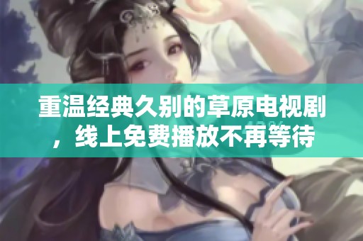 重温经典久别的草原电视剧，线上免费播放不再等待