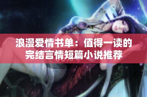 浪漫爱情书单：值得一读的完结言情短篇小说推荐