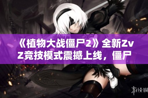 《植物大战僵尸2》全新ZvZ竞技模式震撼上线，僵尸对抗全新体验