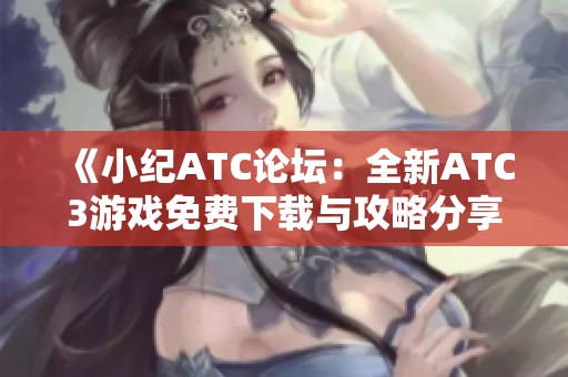 《小纪ATC论坛：全新ATC3游戏免费下载与攻略分享》