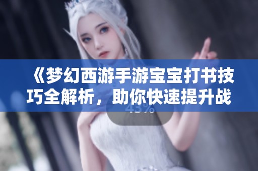 《梦幻西游手游宝宝打书技巧全解析，助你快速提升战力》