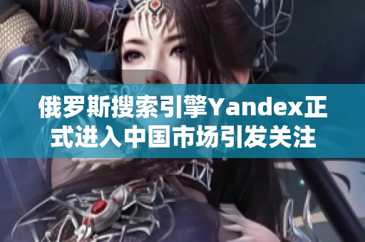 俄罗斯搜索引擎Yandex正式进入中国市场引发关注