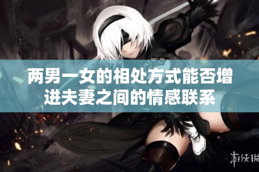 两男一女的相处方式能否增进夫妻之间的情感联系