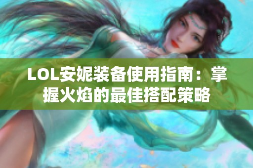 LOL安妮装备使用指南：掌握火焰的最佳搭配策略