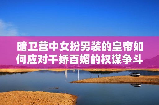 暗卫营中女扮男装的皇帝如何应对千娇百媚的权谋争斗