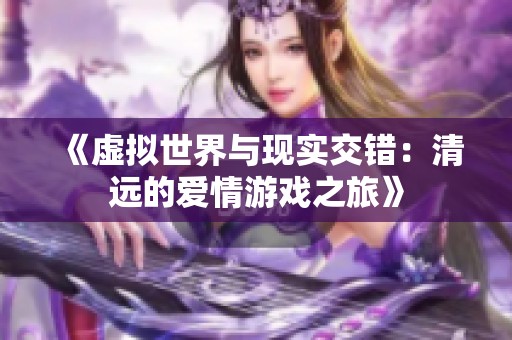 《虚拟世界与现实交错：清远的爱情游戏之旅》