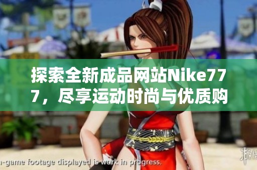 探索全新成品网站Nike777，尽享运动时尚与优质购物体验